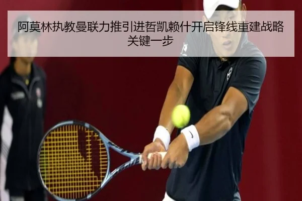 阿莫林执教曼联力推引进哲凯赖什开启锋线重建战略关键一步