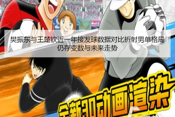 樊振东与王楚钦近一年接发球数据对比折射男单格局仍存变数与未来走势